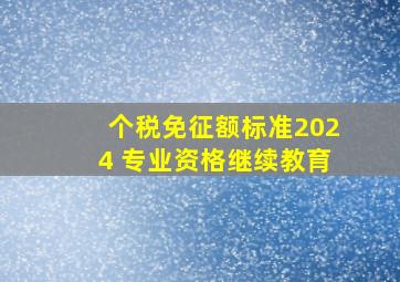 个税免征额标准2024 专业资格继续教育